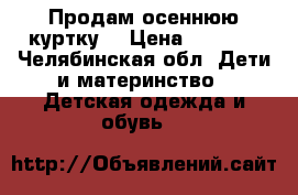 Продам осеннюю куртку  › Цена ­ 2 000 - Челябинская обл. Дети и материнство » Детская одежда и обувь   